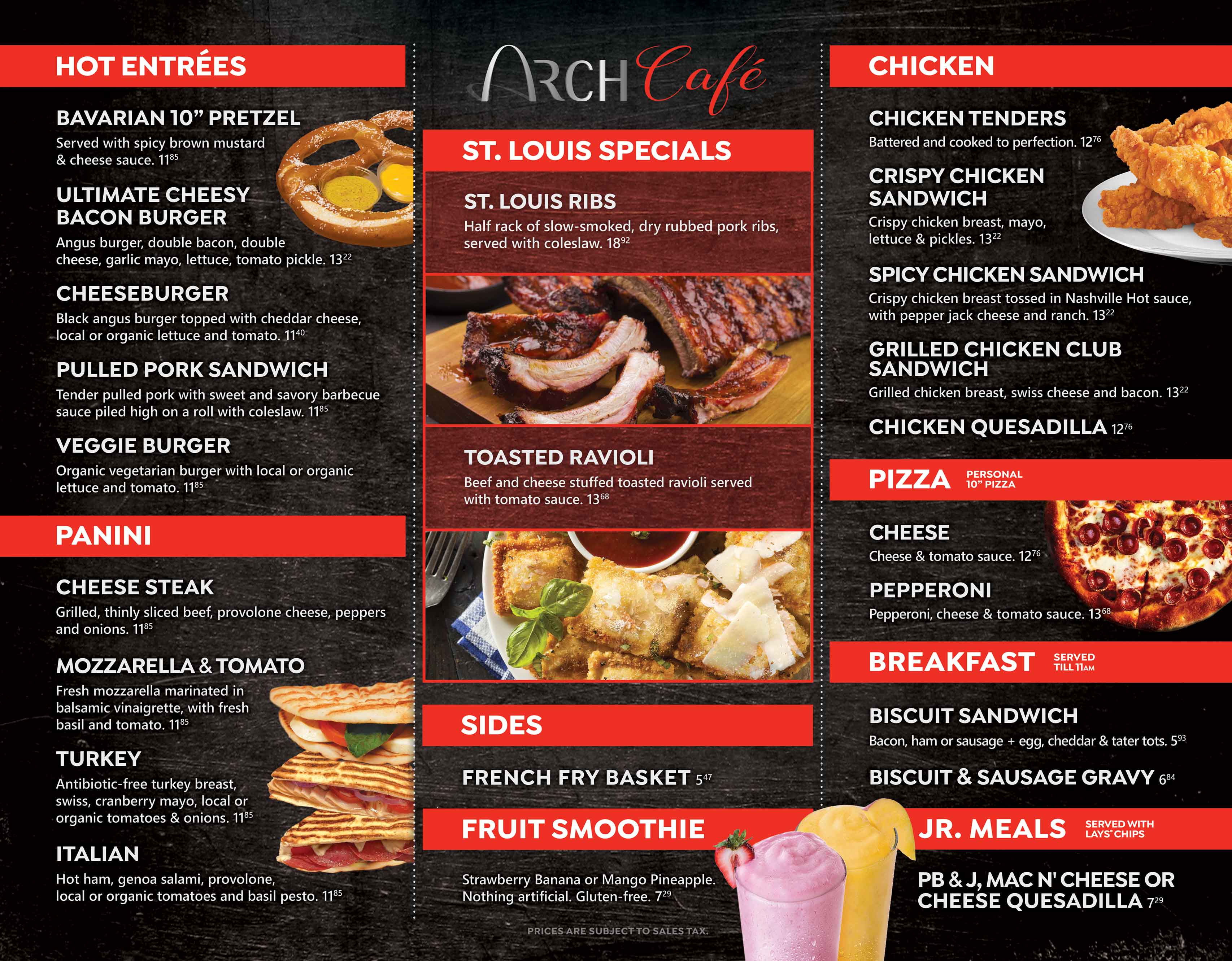 Arch Cafe Menu featuring St.Louis Ribs, Toasted Ravioli, Bavarian Pretzel, burgers, chicken tenders and sandwiches, panini, pizza, breakfast, junior meals and smoothies.